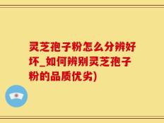 灵芝孢子粉怎么分辨好坏_如何辨别灵芝孢子粉的品质优劣)
