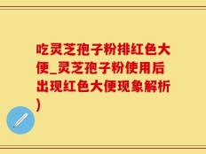 吃灵芝孢子粉排红色大便_灵芝孢子粉使用后出现红色大便现象解析)