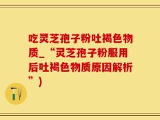 吃灵芝孢子粉吐褐色物质_“灵芝孢子粉服用后吐褐色物质原因解析”)