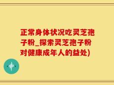 正常身体状况吃灵芝孢子粉_探索灵芝孢子粉对健康成年人的益处)