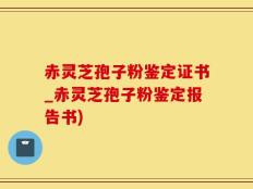 赤灵芝孢子粉鉴定证书_赤灵芝孢子粉鉴定报告书)