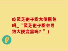 吃灵芝孢子粉大便黑色吗_“灵芝孢子粉会导致大便变黑吗？”)