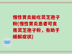 慢性胃炎能吃灵芝孢子粉(慢性胃炎患者可食用灵芝孢子粉，有助于缓解症状)