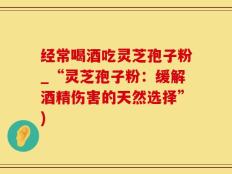 经常喝酒吃灵芝孢子粉_“灵芝孢子粉：缓解酒精伤害的天然选择”)
