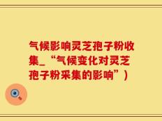 气候影响灵芝孢子粉收集_“气候变化对灵芝孢子粉采集的影响”)
