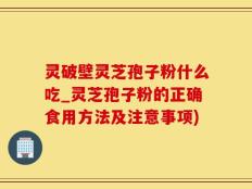 灵破壁灵芝孢子粉什么吃_灵芝孢子粉的正确食用方法及注意事项)