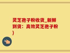 灵芝孢子粉收货_新鲜到货：高效灵芝孢子粉)