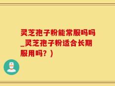 灵芝孢子粉能常服吗吗_灵芝孢子粉适合长期服用吗？)