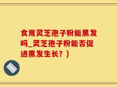 食用灵芝孢子粉能黑发吗_灵芝孢子粉能否促进黑发生长？)