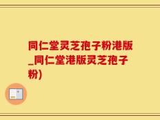 同仁堂灵芝孢子粉港版_同仁堂港版灵芝孢子粉)