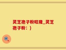 灵芝孢子粉旺隆_灵芝孢子粉：)