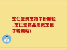 芝仁堂灵芝孢子粉颗粒_芝仁堂高品质灵芝孢子粉颗粒)