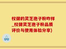 权健的灵芝孢子粉咋样_权健灵芝孢子粉品质评价与使用体验分享)