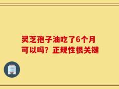 灵芝孢子油吃了6个月可以吗？正规性很关键