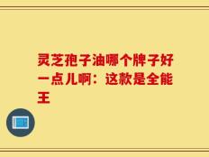 灵芝孢子油哪个牌子好一点儿啊：这款是全能王