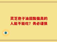 灵芝孢子油尿酸偏高的人能不能吃？务必谨慎