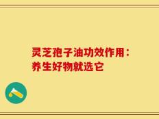 灵芝孢子油功效作用：养生好物就选它