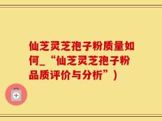 仙芝灵芝孢子粉质量如何_“仙芝灵芝孢子粉品质评价与分析”)