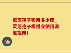 灵芝孢子粉用多少度_灵芝孢子粉适宜使用温度指南)