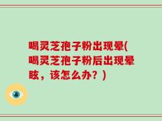 喝灵芝孢子粉出现晕(喝灵芝孢子粉后出现晕眩，该怎么办？)