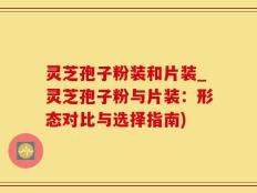 灵芝孢子粉装和片装_灵芝孢子粉与片装：形态对比与选择指南)