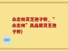 众志林灵芝孢子粉_“众志林”高品质灵芝孢子粉)