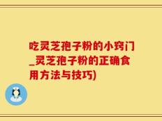 吃灵芝孢子粉的小窍门_灵芝孢子粉的正确食用方法与技巧)