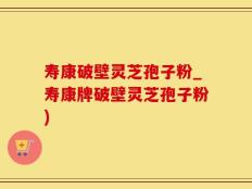 寿康破壁灵芝孢子粉_寿康牌破壁灵芝孢子粉)