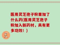 医用灵芝孢子粉里加了什么药(医用灵芝孢子粉加入新药材，具有更多功效！)