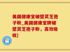 美国健康宝破壁灵芝孢子粉_美国健康宝牌破壁灵芝孢子粉，高效吸收)