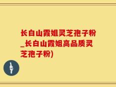 长白山霞姐灵芝孢子粉_长白山霞姐高品质灵芝孢子粉)
