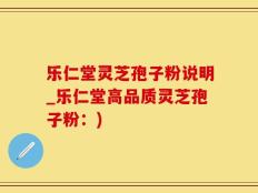 乐仁堂灵芝孢子粉说明_乐仁堂高品质灵芝孢子粉：)