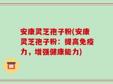 安康灵芝孢子粉(安康灵芝孢子粉：提高免疫力，增强健康能力)