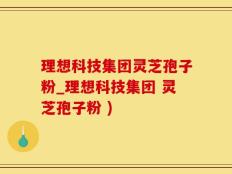 理想科技集团灵芝孢子粉_理想科技集团 灵芝孢子粉 )