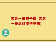 灵芝一哥孢子粉_灵芝一哥高品质孢子粉)