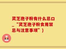 灵芝孢子粉有什么忌口_“灵芝孢子粉食用禁忌与注意事项”)