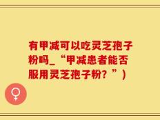 有甲减可以吃灵芝孢子粉吗_“甲减患者能否服用灵芝孢子粉？”)