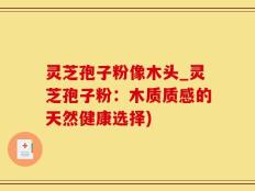 灵芝孢子粉像木头_灵芝孢子粉：木质质感的天然健康选择)