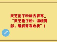 灵芝孢子粉能去胃寒_“灵芝孢子粉：温暖胃部，缓解胃寒症状”)