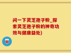 问一下灵芝孢子粉_探索灵芝孢子粉的神奇功效与健康益处)