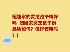 妞妞家的灵芝孢子粉好吗_妞妞家灵芝孢子粉品质如何？值得信赖吗？)