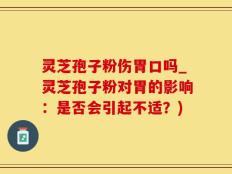 灵芝孢子粉伤胃口吗_灵芝孢子粉对胃的影响：是否会引起不适？)