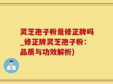 灵芝孢子粉是修正牌吗_修正牌灵芝孢子粉：品质与功效解析)