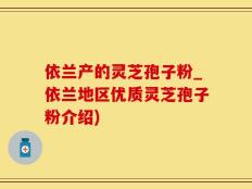 依兰产的灵芝孢子粉_依兰地区优质灵芝孢子粉介绍)