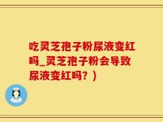 吃灵芝孢子粉尿液变红吗_灵芝孢子粉会导致尿液变红吗？)
