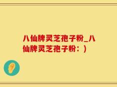 八仙牌灵芝孢子粉_八仙牌灵芝孢子粉：)