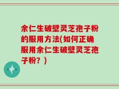 余仁生破壁灵芝孢子粉的服用方法(如何正确服用余仁生破壁灵芝孢子粉？)