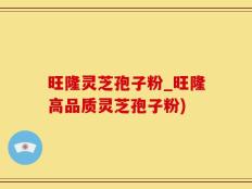 旺隆灵芝孢子粉_旺隆高品质灵芝孢子粉)