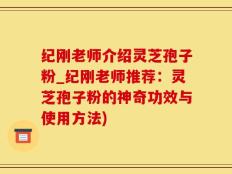 纪刚老师介绍灵芝孢子粉_纪刚老师推荐：灵芝孢子粉的神奇功效与使用方法)