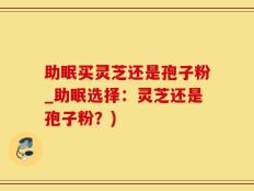 助眠买灵芝还是孢子粉_助眠选择：灵芝还是孢子粉？)